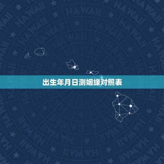 出生年月日测姻缘对照表,生辰八字求测姻缘 出生年月日测姻缘对照表,生辰八字求测姻缘