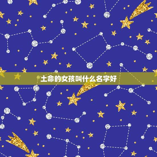 土命的女孩叫什么名字好，土命的人五行里缺什么