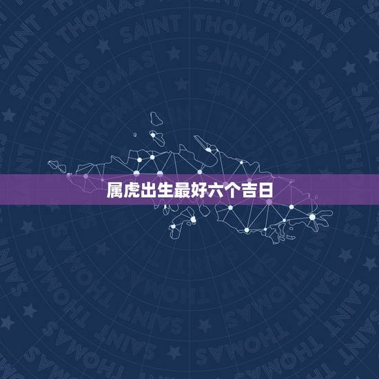 属虎出生最好六个吉日，属虎的几时出生最好