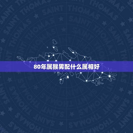 80年属猴男配什么属相好,1980年属猴男和1979年属羊女婚配好不好 80年属猴男配什么属相好,1980年属猴男和1979年属羊女婚配好不好