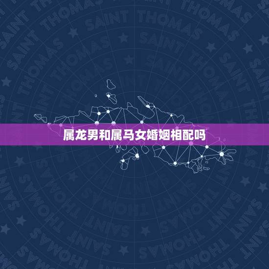 属龙男和属马女婚姻相配吗,属龙男与属马婚配吗 属龙男和属马女婚姻相配吗,属龙男与属马婚配吗
