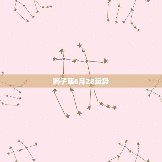 狮子座6月28运势,狮子座的6.27~6.28的两天运势 狮子座6月28运势,狮子座的6.27~6.28的两天运势