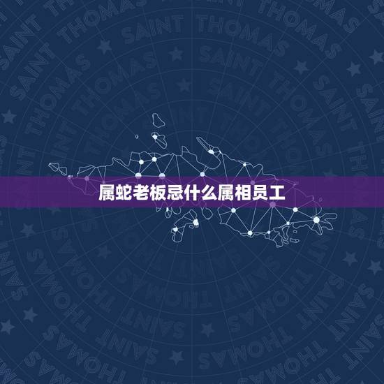 属蛇老板忌什么属相员工，属蛇的与什么属相不能在一起？