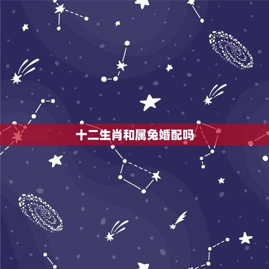 十二生肖和属兔婚配吗，属相婚配表之属兔的和什么属相相配