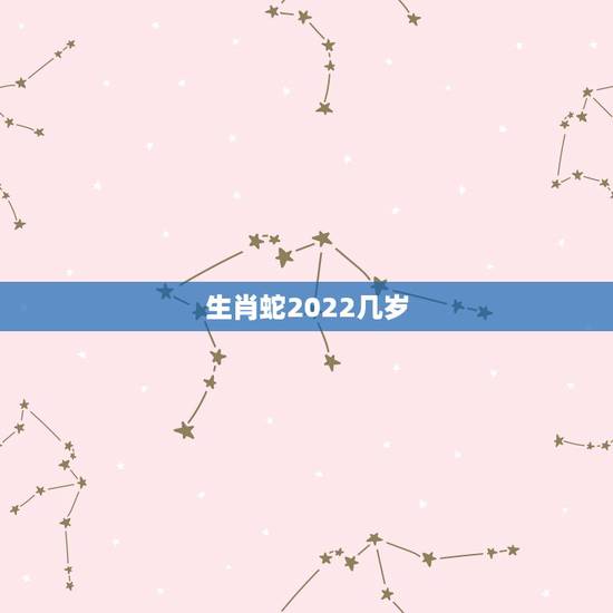 生肖蛇2022几岁,生肖蛇是哪几年 生肖蛇2022几岁,生肖蛇是哪几年