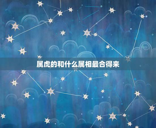 属虎的和什么属相最合得来,属虎的在工作中和什么属相最配 属虎的和什么属相最合得来,属虎的在工作中和什么属相最配