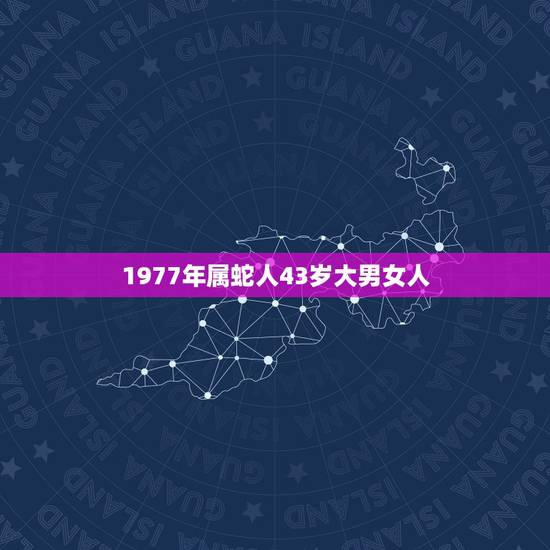 1977年属蛇人43岁大男女人,1977年更佳婚配 1977年属蛇人43岁大男女人,1977年更佳婚配
