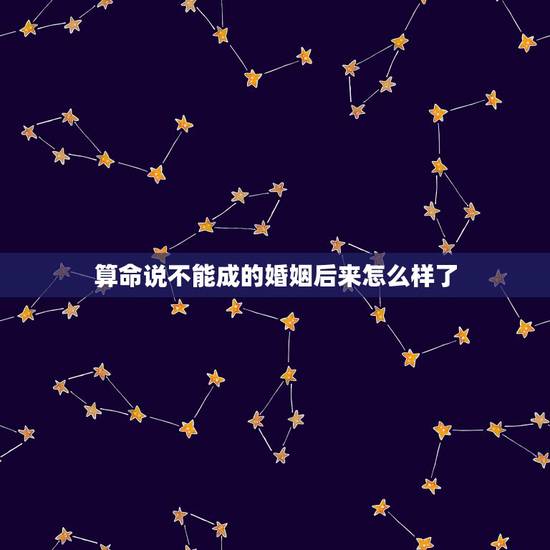 算命说不能成的婚姻后来怎么样了,算命的说我婚姻难成,事实上也是。几十岁 算命说不能成的婚姻后来怎么样了,算命的说我婚姻难成,事实上也是。几十岁