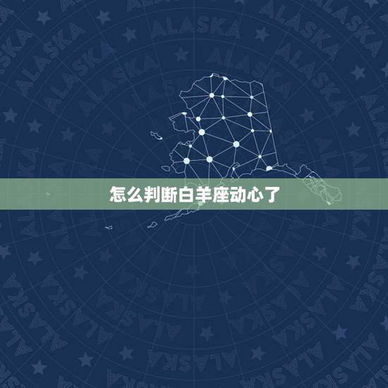 怎么判断白羊座动心了 白羊座心疼你的表现