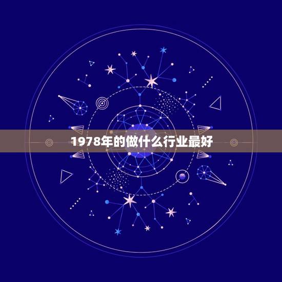 1978年的做什么行业最好，1978年8月出生人应该做什么行业最适合