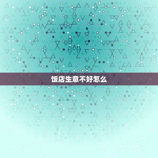 饭店生意不好怎么,小饭店生意不好怎么办?急需解决方法。 饭店生意不好怎么,小饭店生意不好怎么办?急需解决方法。
