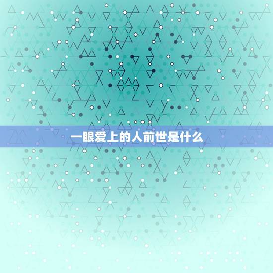 一眼爱上的人前世是什么，人的前世是什么？