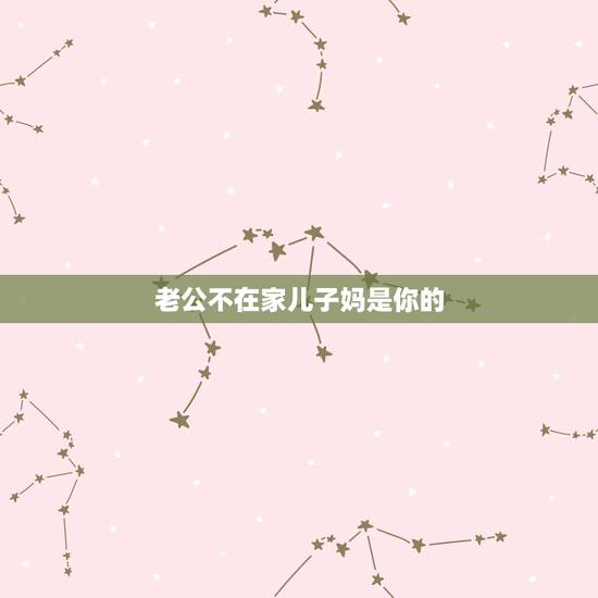 老公不在家儿子妈是你的，自己的老公不会做人，天天在他妈面前就像个孩子，