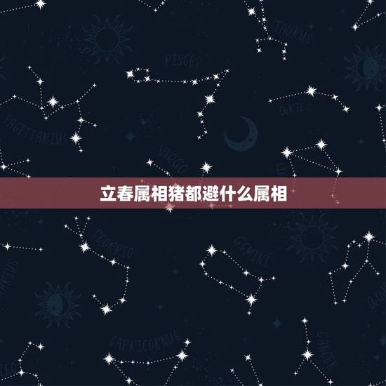 立春属相猪都避什么属相，立春十二生肖代表什么？