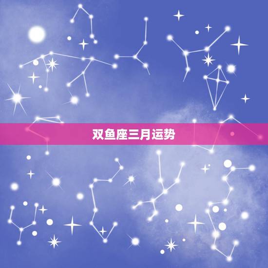双鱼座三月运势,双鱼座农历三月运势 双鱼座三月运势,双鱼座农历三月运势