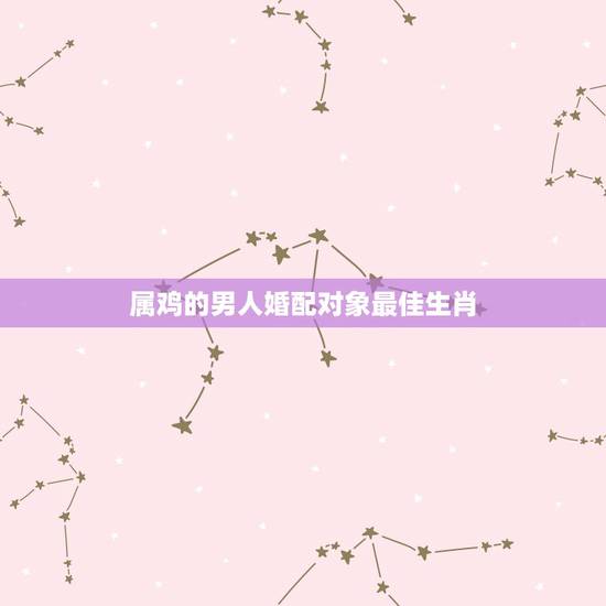 属鸡的男人婚配对象最佳生肖,属鸡的找属什么的对象最好 属鸡的男人婚配对象最佳生肖,属鸡的找属什么的对象最好
