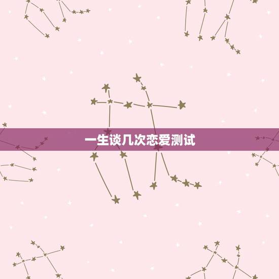 一生谈几次恋爱测试,一生谈几次恋爱最为合适? 一生谈几次恋爱测试,一生谈几次恋爱最为合适?