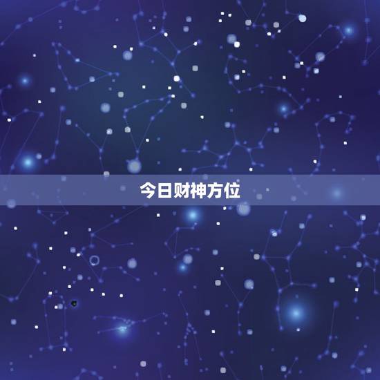 今日财神方位,今日财神方位在哪个位置 今日财神方位,今日财神方位在哪个位置