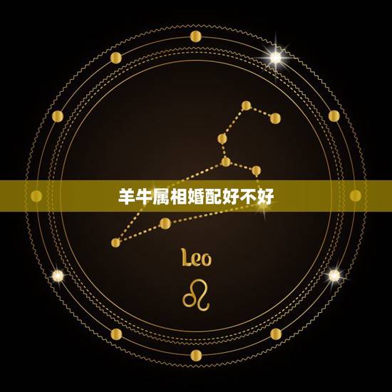 羊牛属相婚配好不好,羊和什么生肖不配 羊牛属相婚配好不好,羊和什么生肖不配