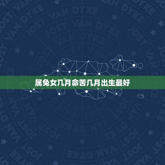 属兔女几月命苦几月出生最好，属兔几月出生最好命运