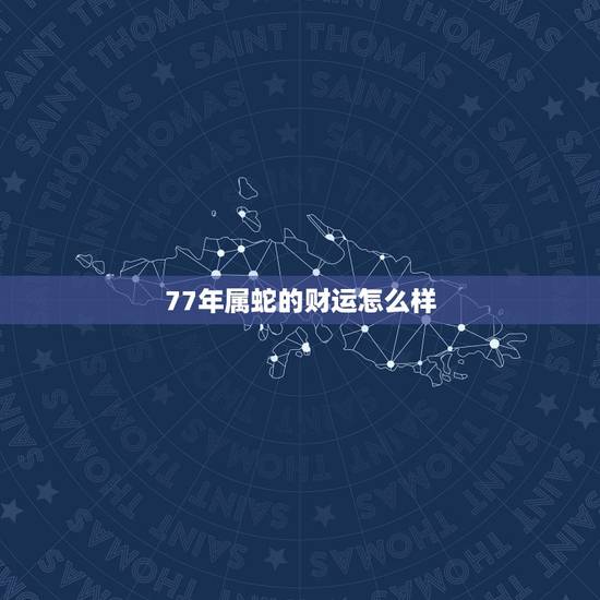 77年属蛇的财运怎么样,77年属蛇女财运方位 77年属蛇的财运怎么样,77年属蛇女财运方位