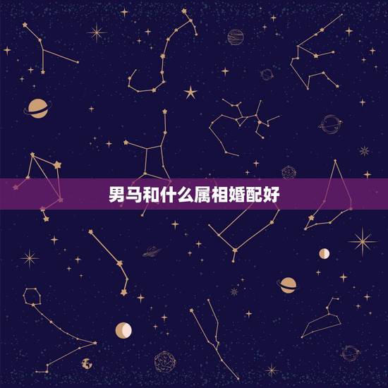 男马和什么属相婚配好,属马的和什么属相最配 属马的属相婚配表? 男马和什么属相婚配好,属马的和什么属相最配 属马的属相婚配表?