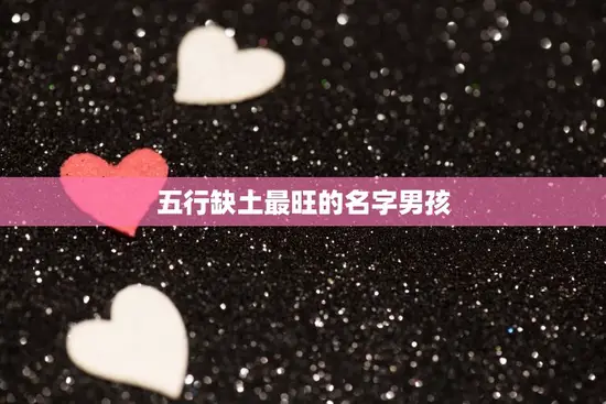 五行缺土最旺的名字男孩(如何选择适合的名字) 五行缺土最旺的名字男孩(如何选择适合的名字)