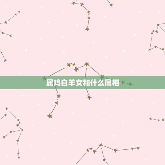 属鸡白羊女和什么属相,本人属鸡白羊座GG和什么属相和什么星座的最配 属鸡白羊女和什么属相,本人属鸡白羊座GG和什么属相和什么星座的最配
