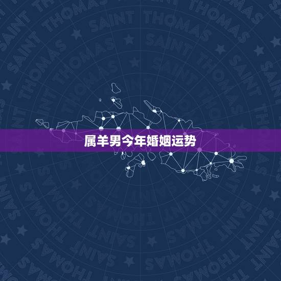 属羊男今年婚姻运势,属羊的男人今年运势 属羊男今年婚姻运势,属羊的男人今年运势