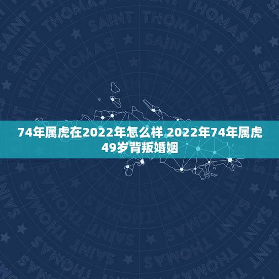 74年属虎在2022年怎么样 2022年74年属虎49岁背叛婚姻