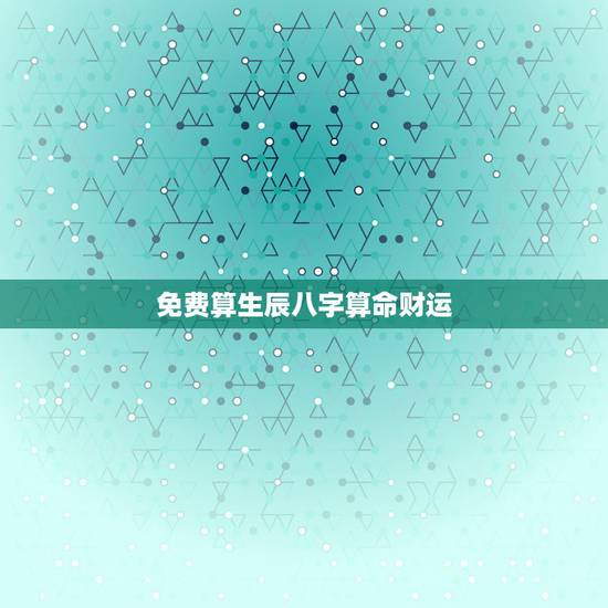 免费算生辰八字算命财运 八字免费测一生财运 免费算生辰八字算命财运 八字免费测一生财运