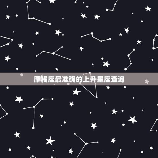 摩羯座最准确的上升星座查询,摩羯座上升星座是什么? 摩羯座最准确的上升星座查询,摩羯座上升星座是什么?