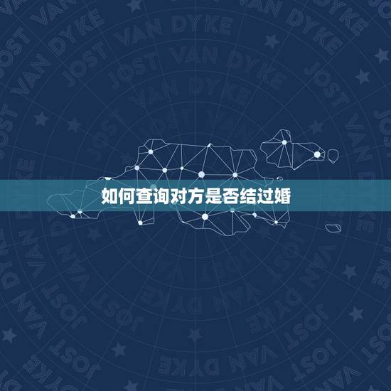 如何查询对方是否结过婚，怎么能知道一个人以前是否结过婚？