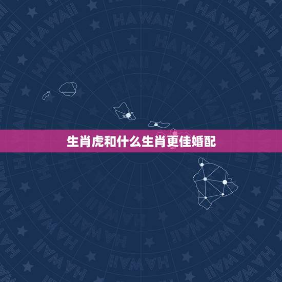生肖虎和什么生肖更佳婚配，虎男的更佳婚配属相