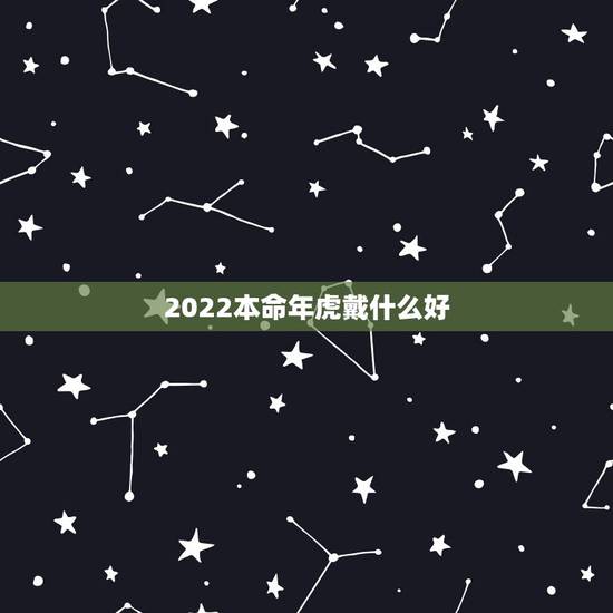 2022本命年虎戴什么好,1998属虎更佳结婚年龄 2022本命年虎戴什么好,1998属虎更佳结婚年龄