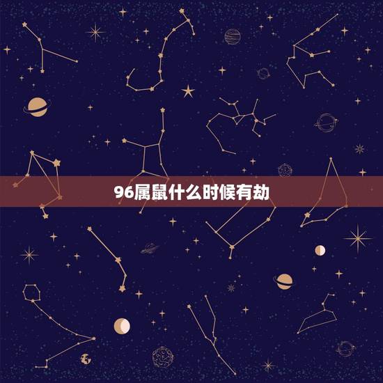 96属鼠什么时候有劫，96年鼠一生有几大劫