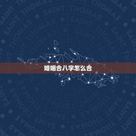 婚姻合八字怎么合，教你如何自己合婚姻八字