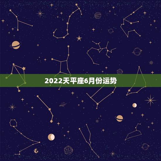 2022天平座6月份运势，天平女星座，农历:5~6月的运势？