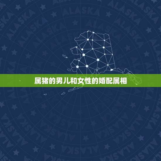 属猪的男儿和女性的婚配属相,属猪的男人和什么属相的女人最配 属猪的男儿和女性的婚配属相,属猪的男人和什么属相的女人最配