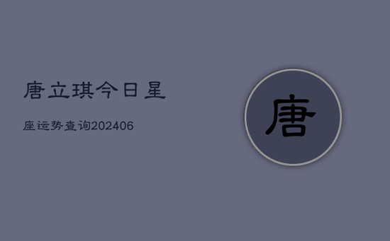 唐立琪今日星座运势查询(20240605) 唐立琪今日星座运势查询(20240605)
