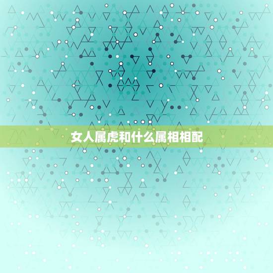 女人属虎和什么属相相配，虎和什么属相相冲