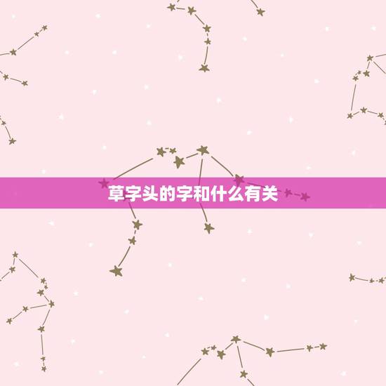 草字头的字和什么有关，用草字头作偏旁的字都与什么有关