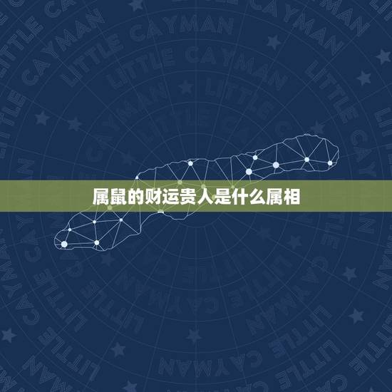 属鼠的财运贵人是什么属相,属鼠一生合财的生肖 属鼠的财运贵人是什么属相,属鼠一生合财的生肖