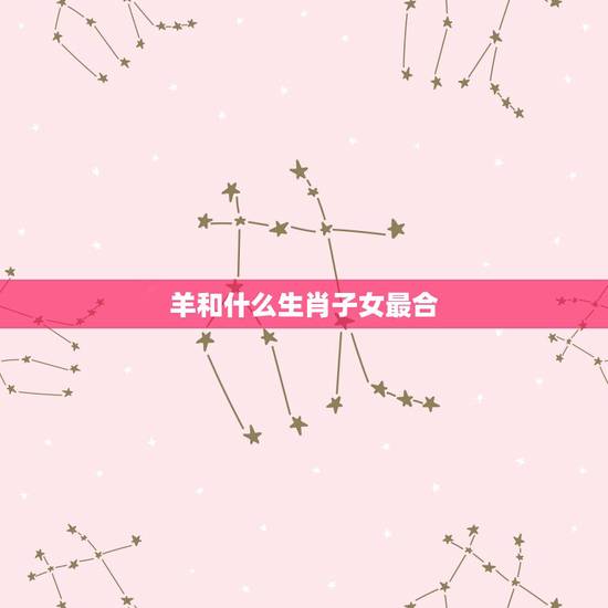 羊和什么生肖子女最合，马爸爸跟什么生肖宝宝好