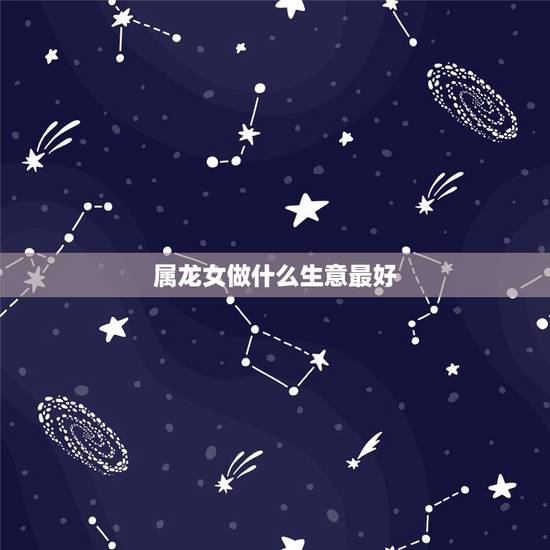 属龙女做什么生意最好，1976年属龙女今年投资做生意咋样？