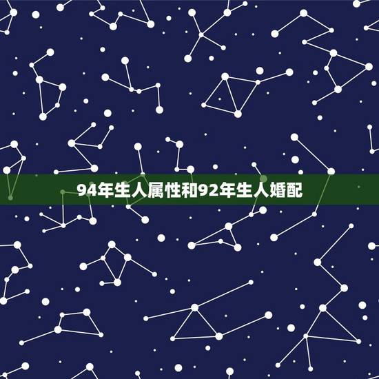 94年生人属性和92年生人婚配,属虎的女人和什么属相的人最配? 94年生人属性和92年生人婚配,属虎的女人和什么属相的人最配?