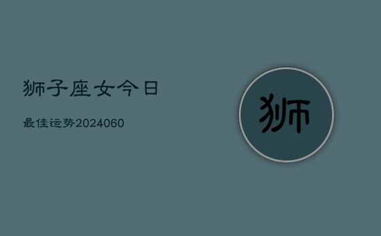 狮子座女今日最佳运势(20240605) 狮子座女今日最佳运势(20240605)