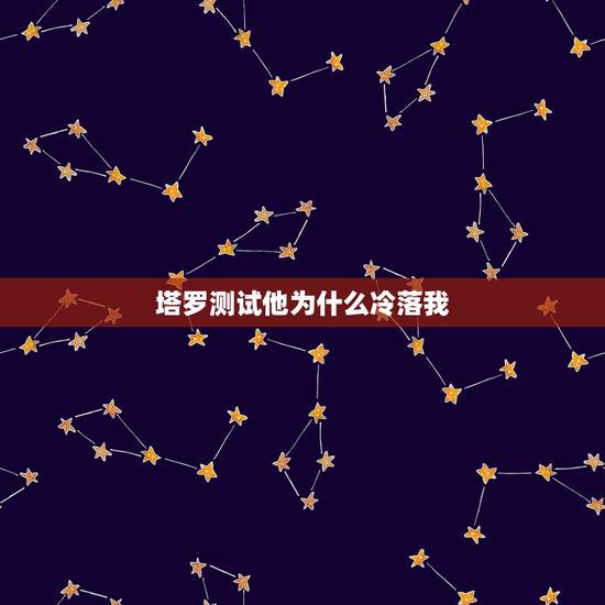 塔罗测试他为什么冷落我,塔罗测试他怕失去我吗 塔罗测试他为什么冷落我,塔罗测试他怕失去我吗