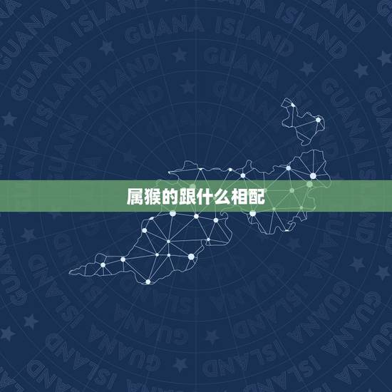 属猴的跟什么相配,属猴的和什么属相相冲 属猴的跟什么相配,属猴的和什么属相相冲