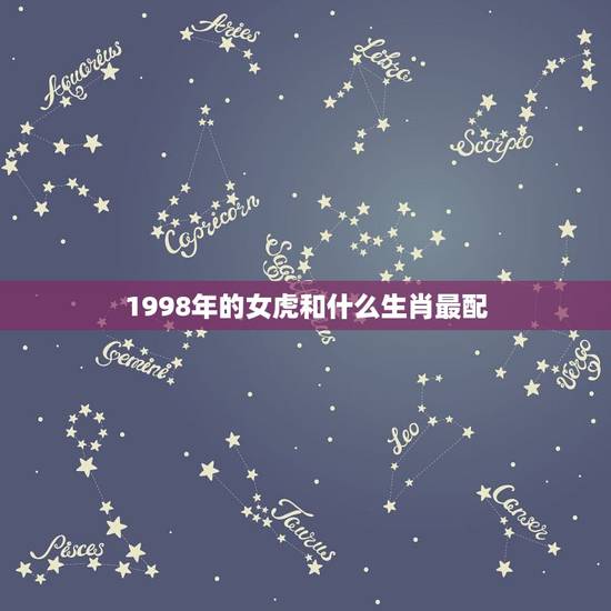 1998年的女虎和什么生肖最配，属虎的女生1998年4月21日和什么属